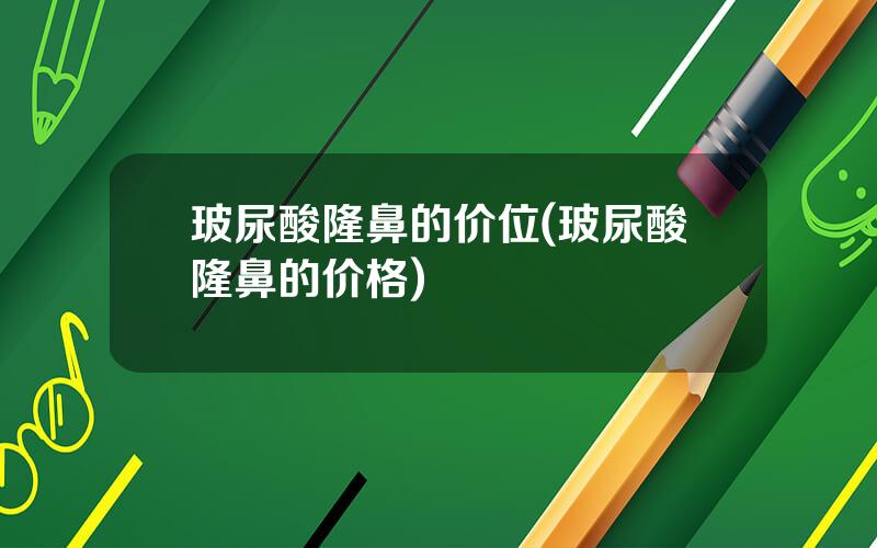玻尿酸隆鼻的价位(玻尿酸隆鼻的价格)