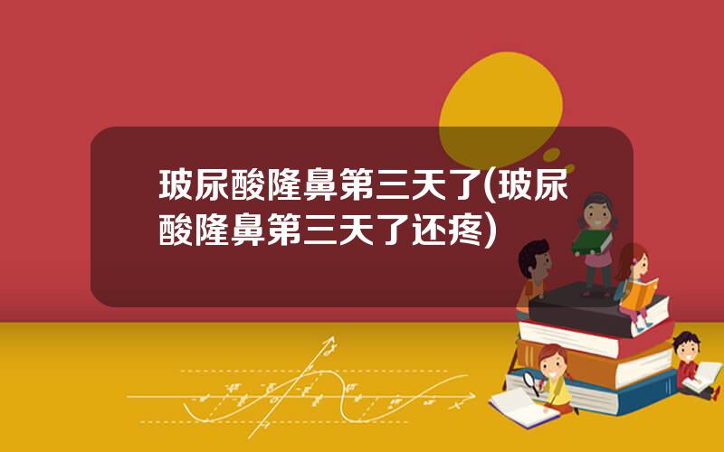 玻尿酸隆鼻第三天了(玻尿酸隆鼻第三天了还疼)