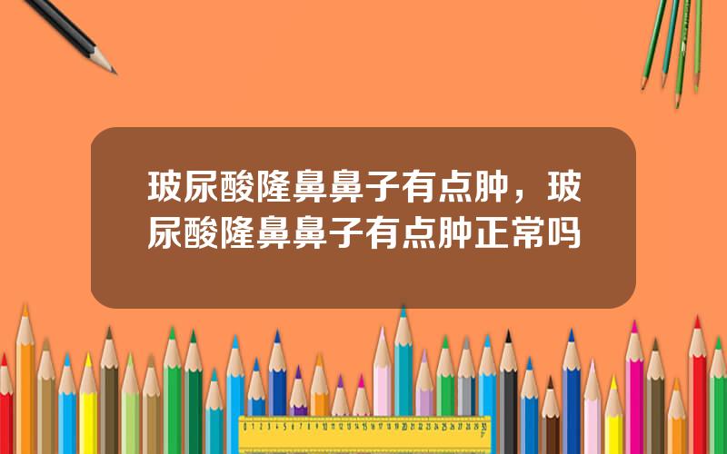 玻尿酸隆鼻鼻子有点肿，玻尿酸隆鼻鼻子有点肿正常吗