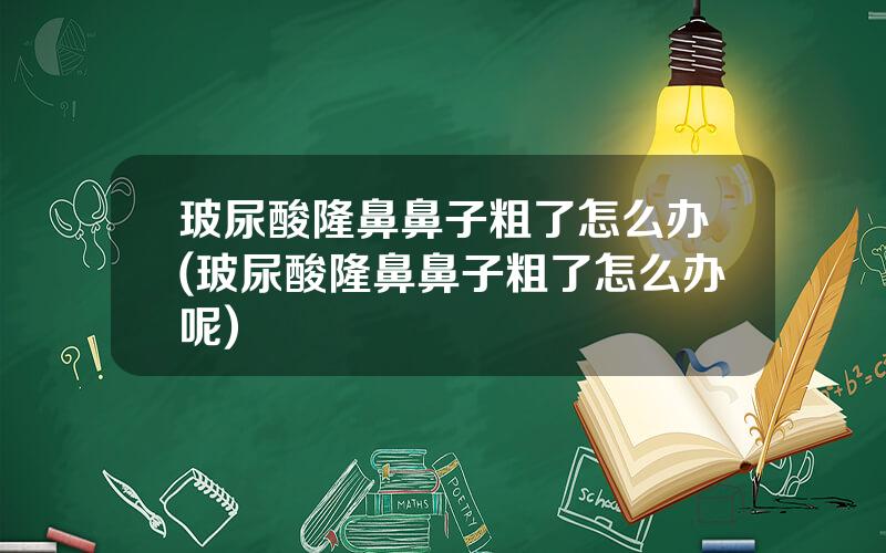 玻尿酸隆鼻鼻子粗了怎么办(玻尿酸隆鼻鼻子粗了怎么办呢)