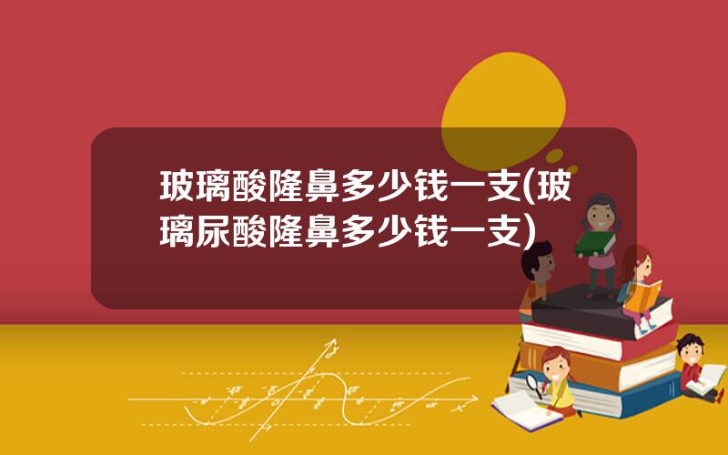 玻璃酸隆鼻多少钱一支(玻璃尿酸隆鼻多少钱一支)