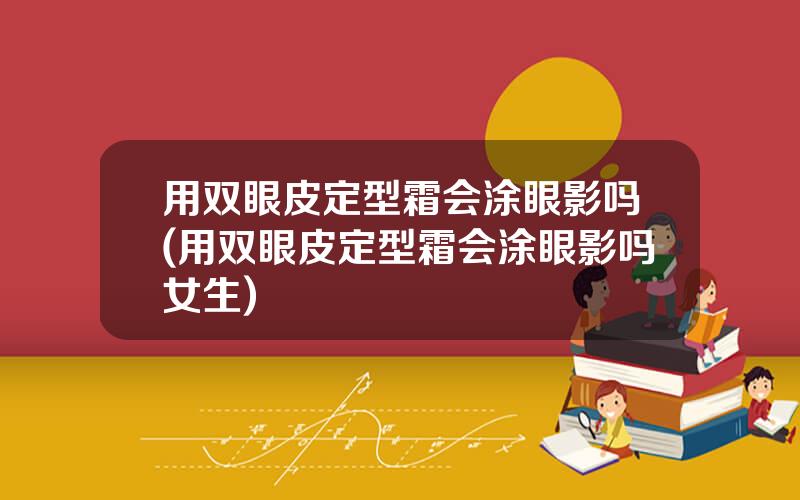 用双眼皮定型霜会涂眼影吗(用双眼皮定型霜会涂眼影吗女生)