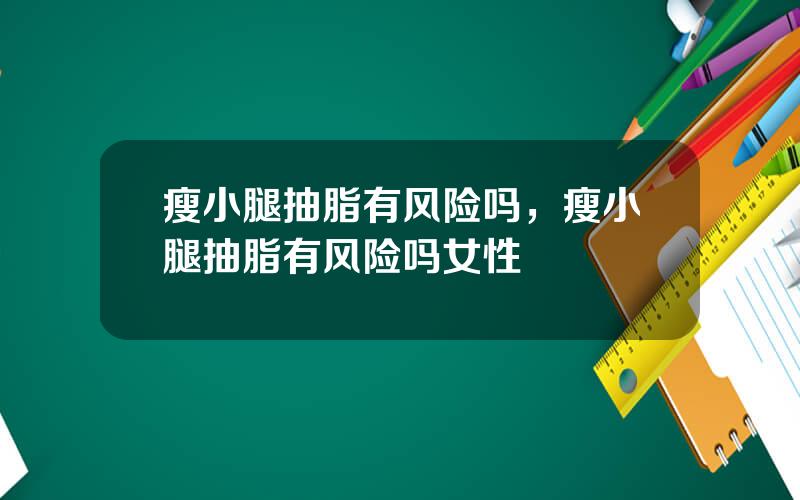 瘦小腿抽脂有风险吗，瘦小腿抽脂有风险吗女性
