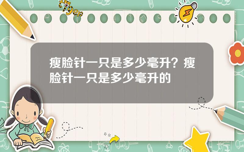 瘦脸针一只是多少毫升？瘦脸针一只是多少毫升的