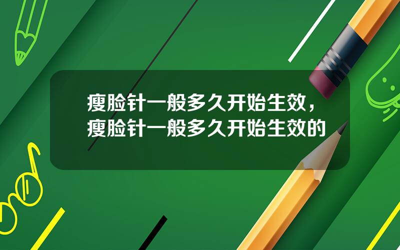 瘦脸针一般多久开始生效，瘦脸针一般多久开始生效的