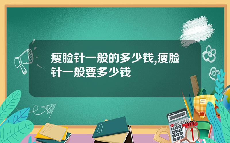 瘦脸针一般的多少钱,瘦脸针一般要多少钱