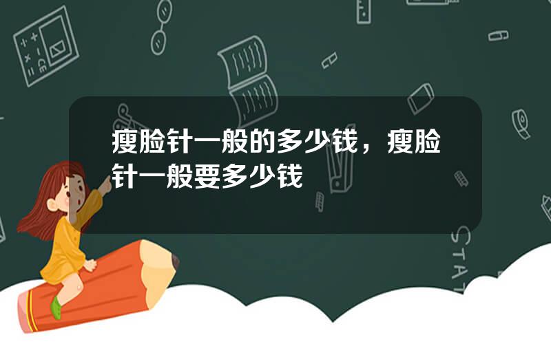 瘦脸针一般的多少钱，瘦脸针一般要多少钱