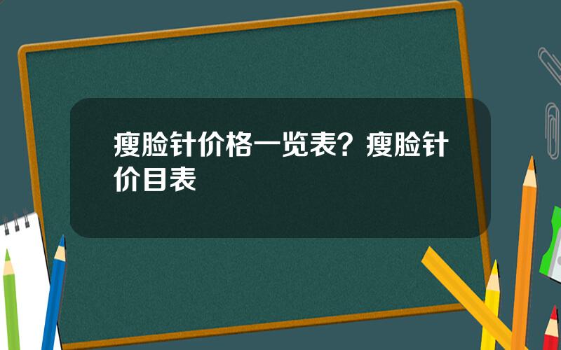 瘦脸针价格一览表？瘦脸针价目表