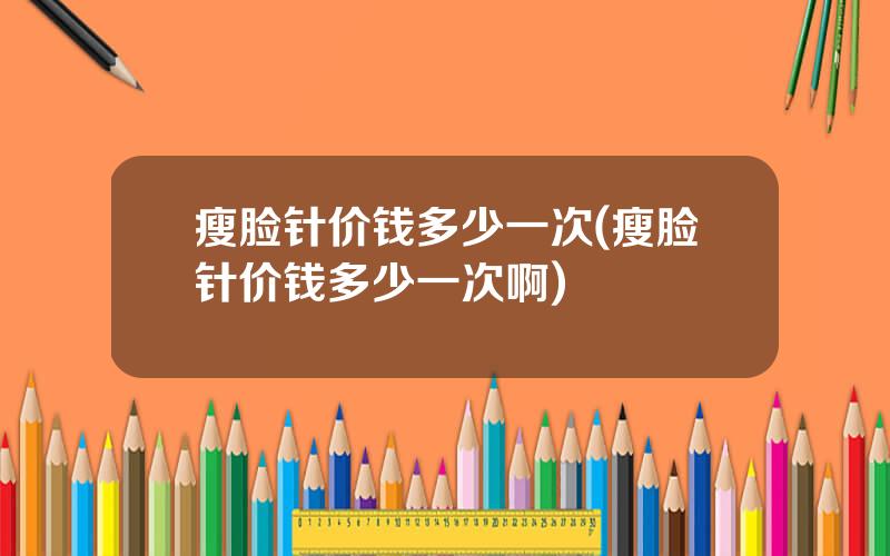 瘦脸针价钱多少一次(瘦脸针价钱多少一次啊)