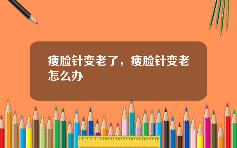 瘦脸针变老了，瘦脸针变老怎么办