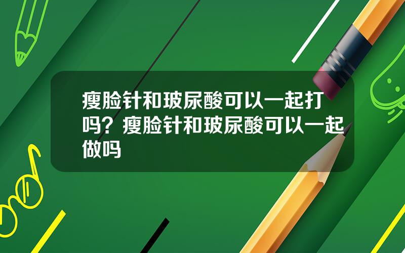 瘦脸针和玻尿酸可以一起打吗？瘦脸针和玻尿酸可以一起做吗