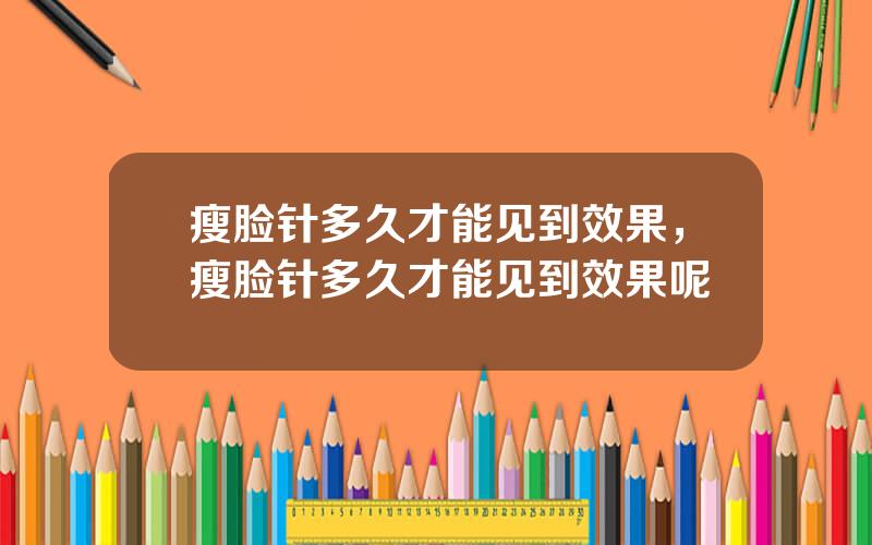 瘦脸针多久才能见到效果，瘦脸针多久才能见到效果呢
