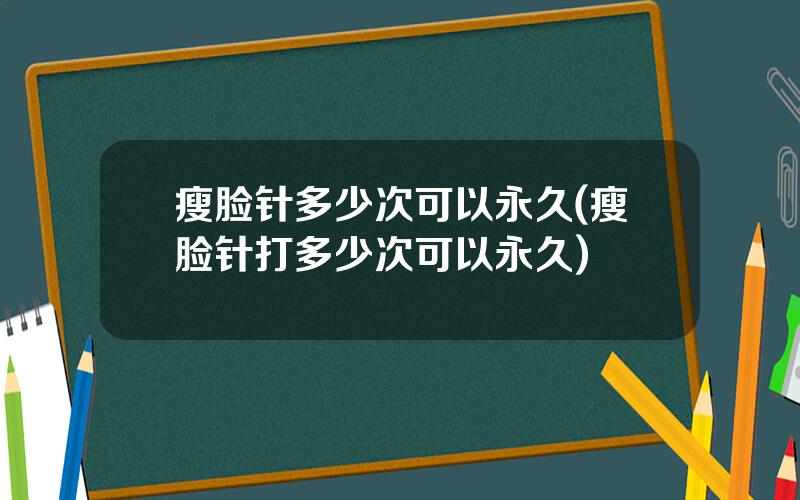 瘦脸针多少次可以永久(瘦脸针打多少次可以永久)