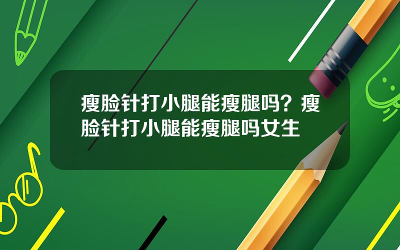 瘦脸针打小腿能瘦腿吗？瘦脸针打小腿能瘦腿吗女生