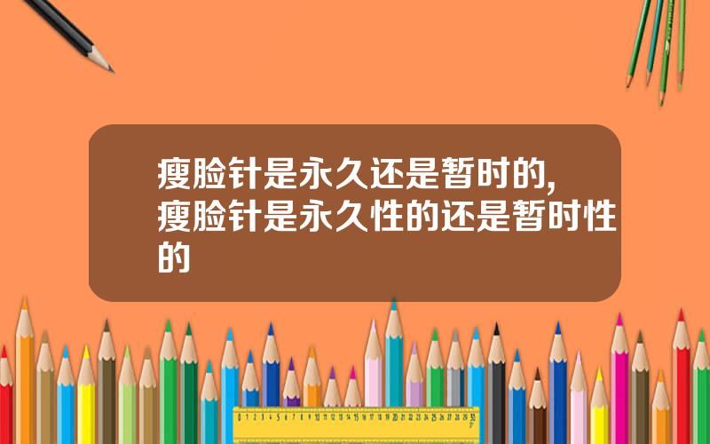 瘦脸针是永久还是暂时的,瘦脸针是永久性的还是暂时性的