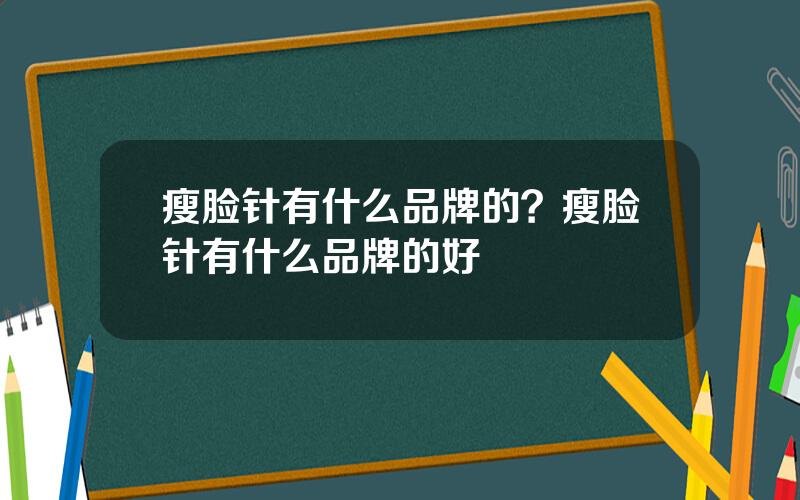 瘦脸针有什么品牌的？瘦脸针有什么品牌的好