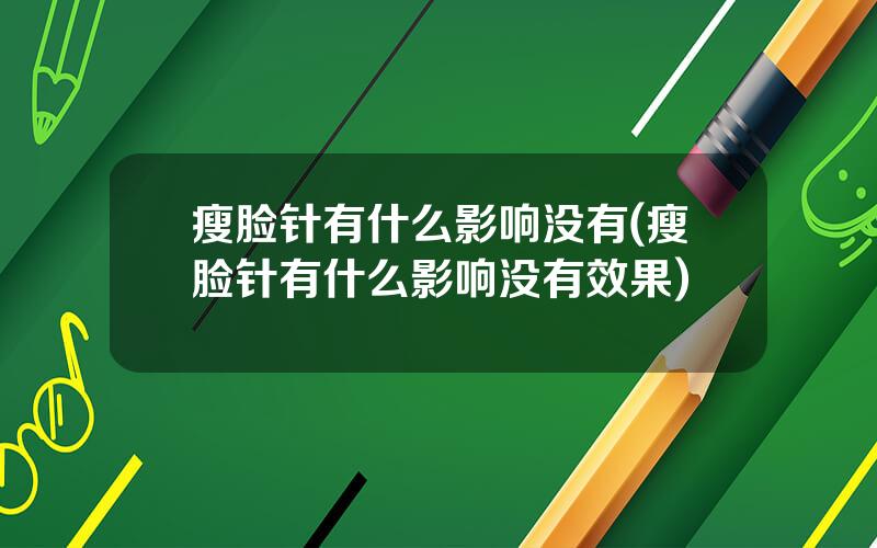 瘦脸针有什么影响没有(瘦脸针有什么影响没有效果)