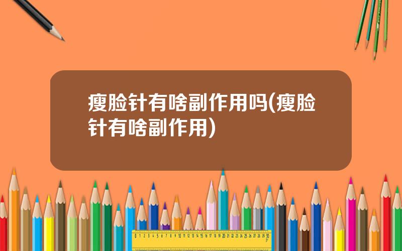 瘦脸针有啥副作用吗(瘦脸针有啥副作用)
