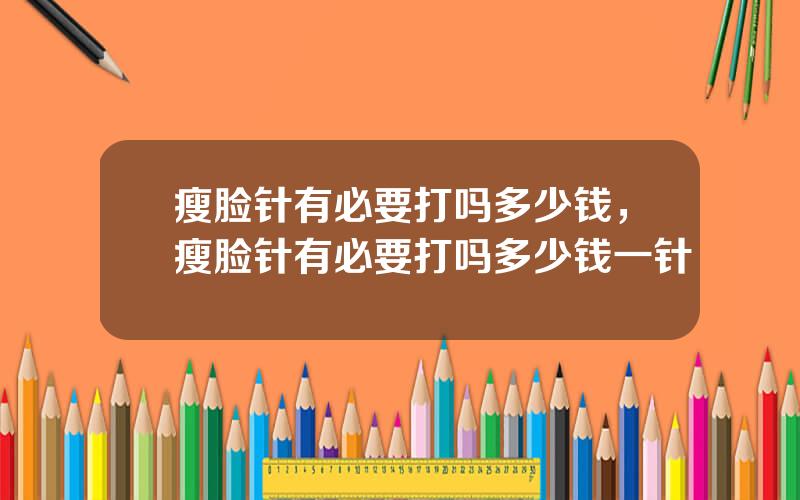 瘦脸针有必要打吗多少钱，瘦脸针有必要打吗多少钱一针
