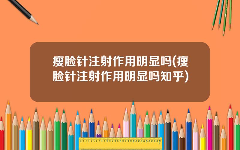 瘦脸针注射作用明显吗(瘦脸针注射作用明显吗知乎)