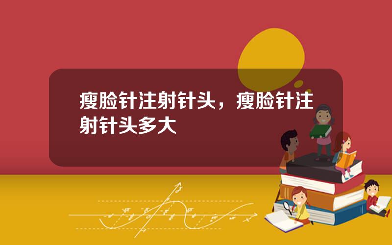瘦脸针注射针头，瘦脸针注射针头多大