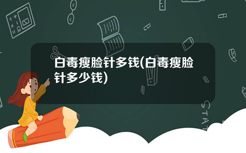 白毒瘦脸针多钱(白毒瘦脸针多少钱)