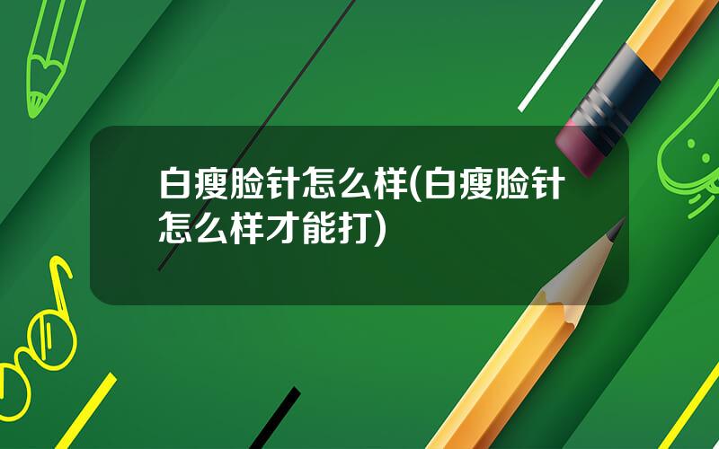 白瘦脸针怎么样(白瘦脸针怎么样才能打)