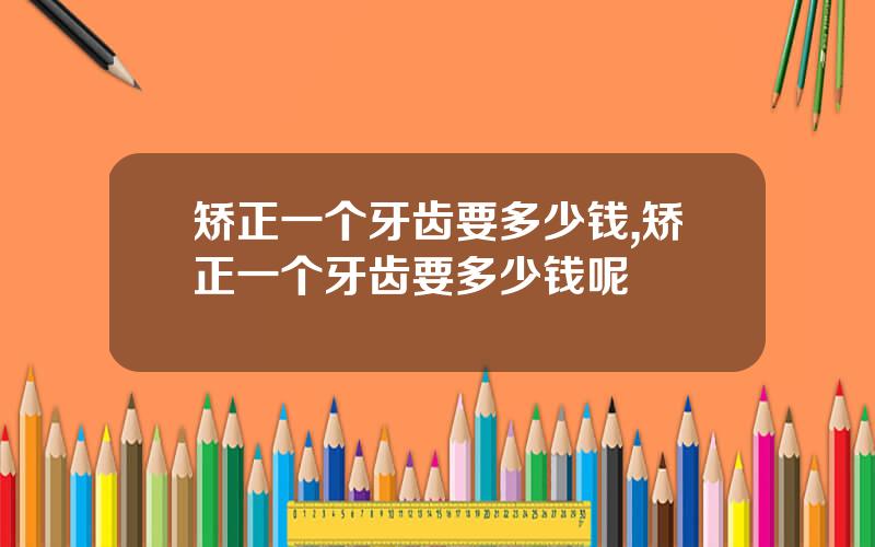 矫正一个牙齿要多少钱,矫正一个牙齿要多少钱呢