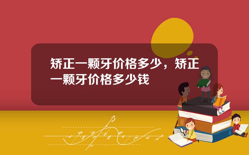 矫正一颗牙价格多少，矫正一颗牙价格多少钱