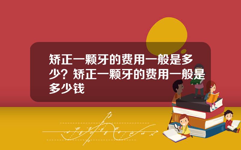 矫正一颗牙的费用一般是多少？矫正一颗牙的费用一般是多少钱