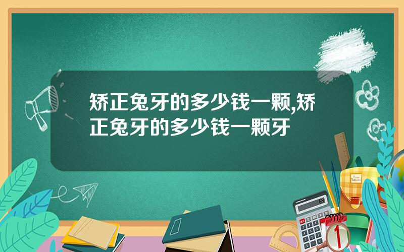 矫正兔牙的多少钱一颗,矫正兔牙的多少钱一颗牙