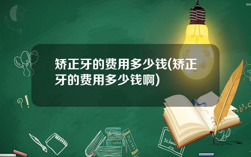 矫正牙的费用多少钱(矫正牙的费用多少钱啊)