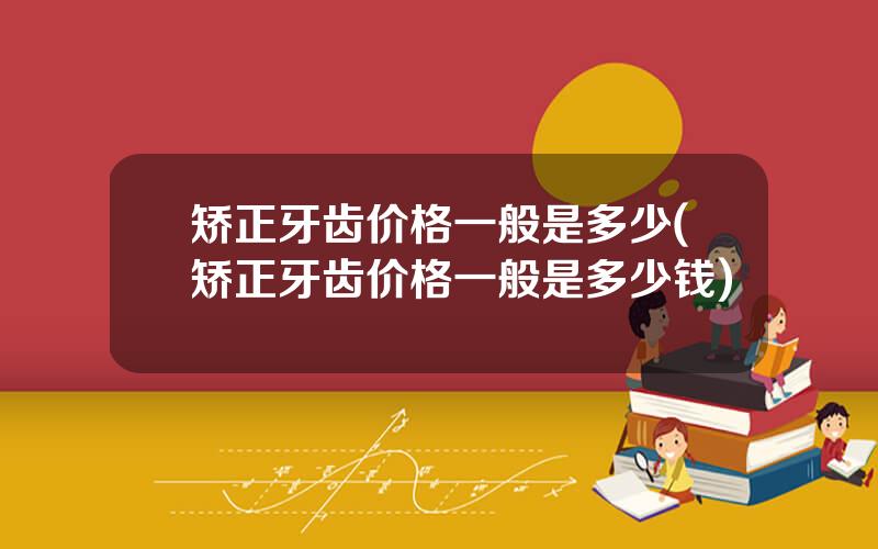 矫正牙齿价格一般是多少(矫正牙齿价格一般是多少钱)