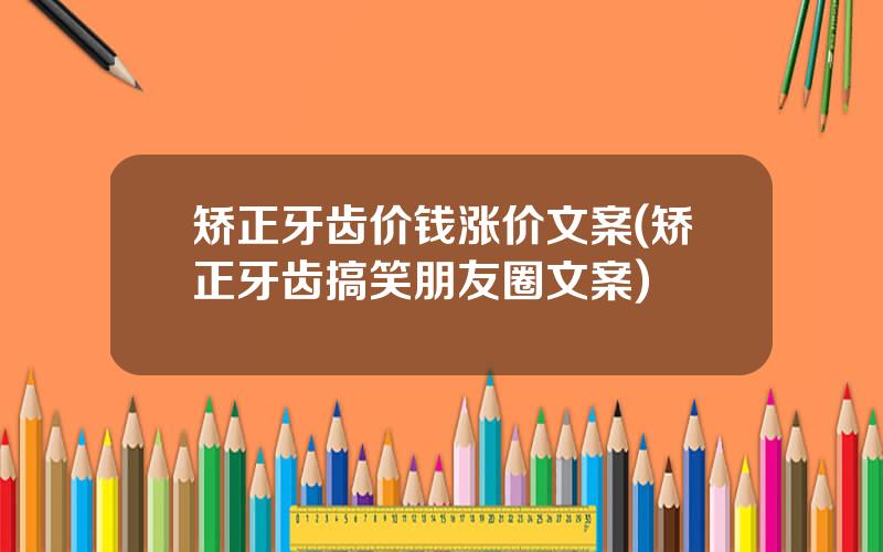 矫正牙齿价钱涨价文案(矫正牙齿搞笑朋友圈文案)
