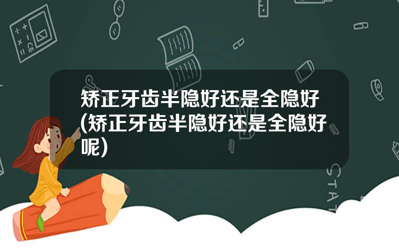 矫正牙齿半隐好还是全隐好(矫正牙齿半隐好还是全隐好呢)