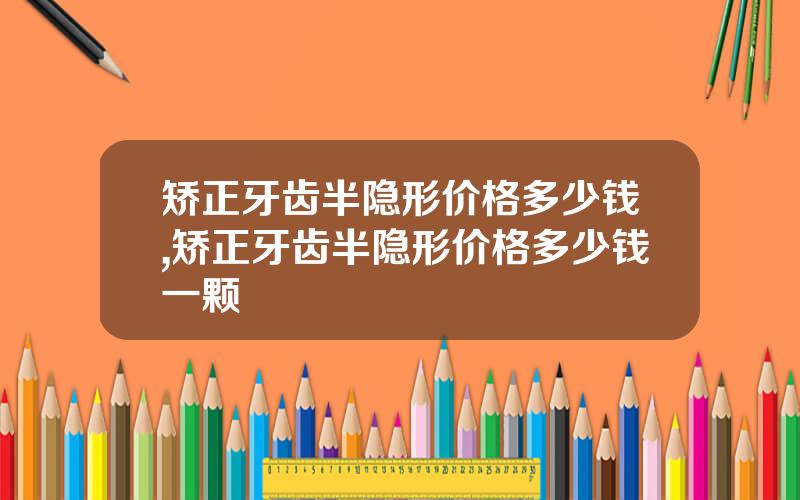 矫正牙齿半隐形价格多少钱,矫正牙齿半隐形价格多少钱一颗