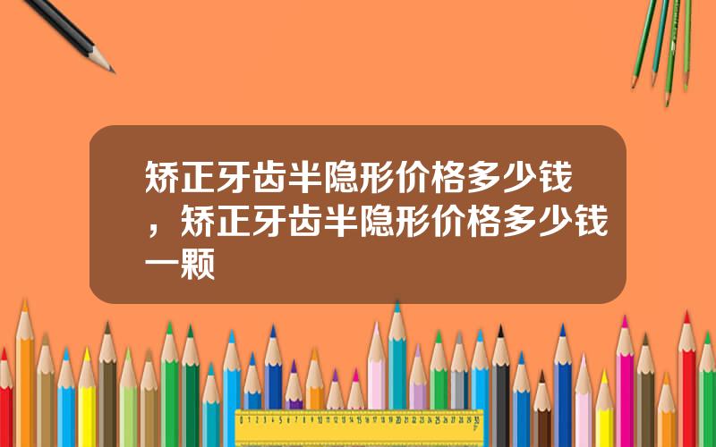 矫正牙齿半隐形价格多少钱，矫正牙齿半隐形价格多少钱一颗