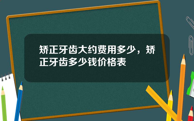 矫正牙齿大约费用多少，矫正牙齿多少钱价格表