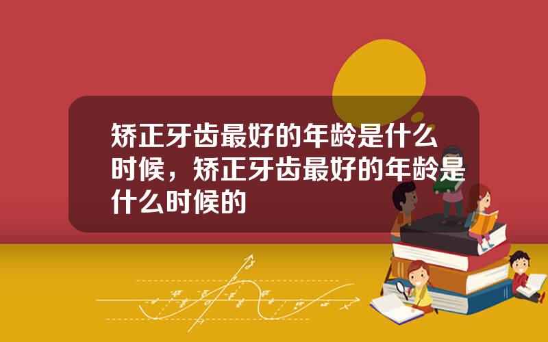 矫正牙齿最好的年龄是什么时候，矫正牙齿最好的年龄是什么时候的