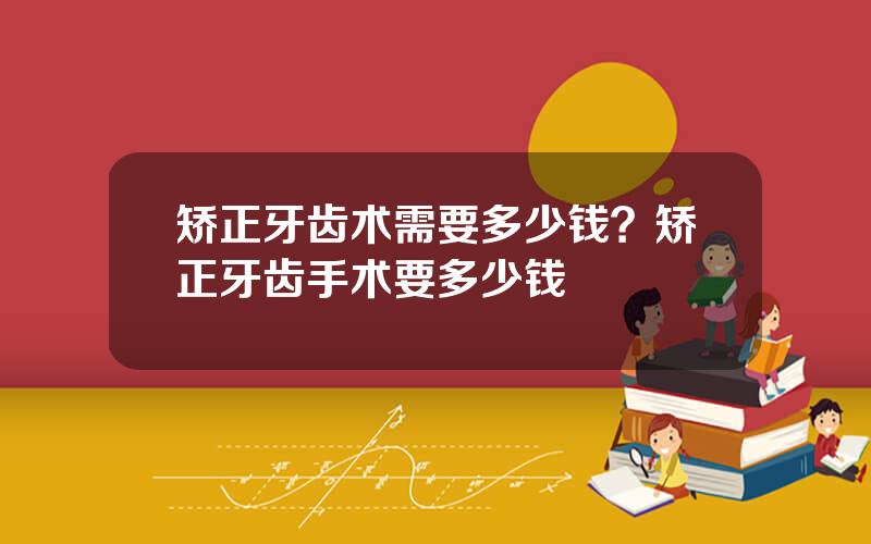 矫正牙齿术需要多少钱？矫正牙齿手术要多少钱