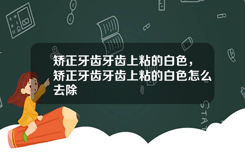 矫正牙齿牙齿上粘的白色，矫正牙齿牙齿上粘的白色怎么去除