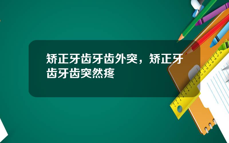矫正牙齿牙齿外突，矫正牙齿牙齿突然疼