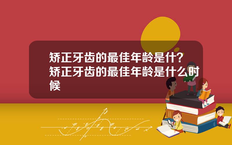 矫正牙齿的最佳年龄是什？矫正牙齿的最佳年龄是什么时候