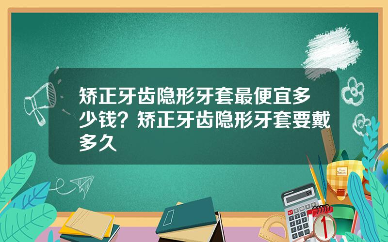 矫正牙齿隐形牙套最便宜多少钱？矫正牙齿隐形牙套要戴多久