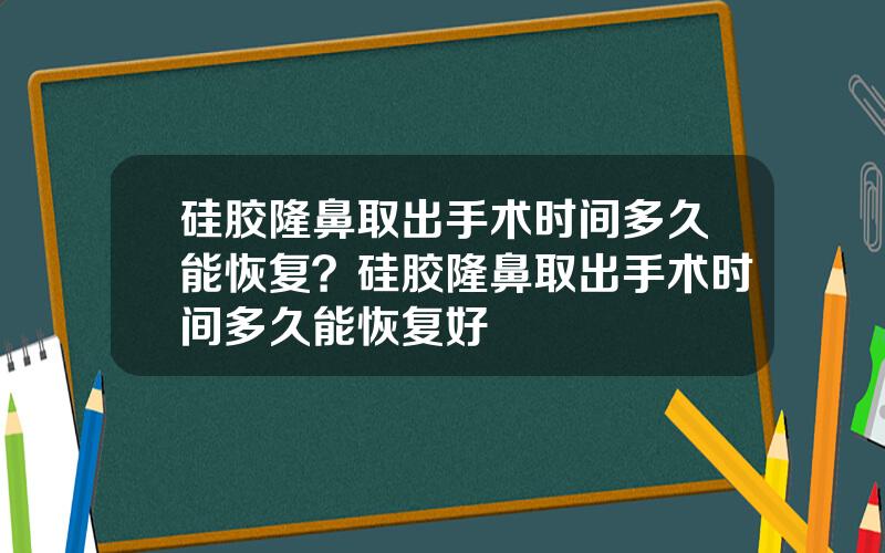 硅胶隆鼻取出手术时间多久能恢复？硅胶隆鼻取出手术时间多久能恢复好