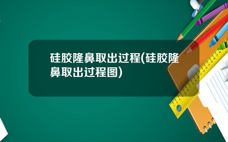 硅胶隆鼻取出过程(硅胶隆鼻取出过程图)