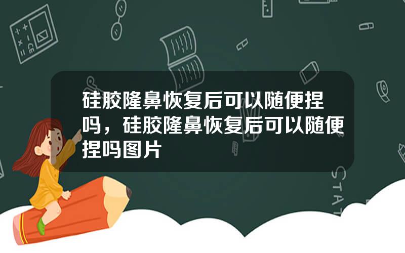 硅胶隆鼻恢复后可以随便捏吗，硅胶隆鼻恢复后可以随便捏吗图片