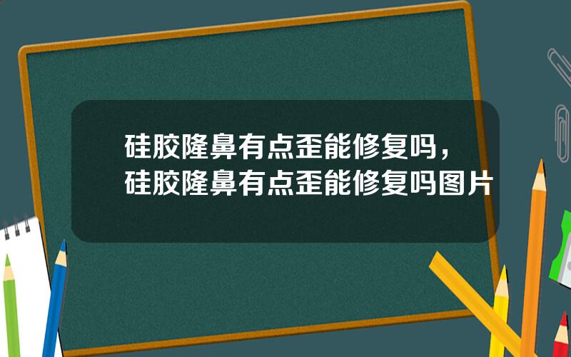 硅胶隆鼻有点歪能修复吗，硅胶隆鼻有点歪能修复吗图片