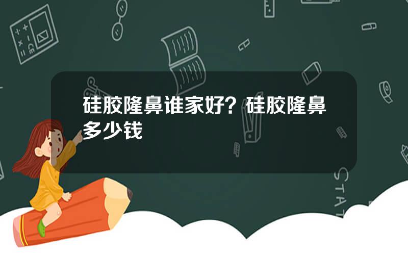 硅胶隆鼻谁家好？硅胶隆鼻多少钱