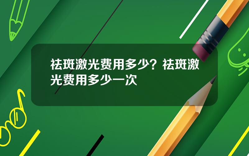 祛斑激光费用多少？祛斑激光费用多少一次